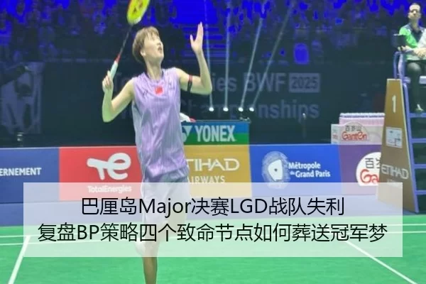 巴厘岛Major决赛LGD战队失利 复盘BP策略四个致命节点如何葬送冠军梦